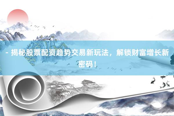 - 揭秘股票配资趋势交易新玩法,解锁财富增长新密码!
