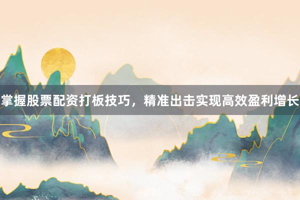 掌握股票配资打板技巧,精准出击实现高效盈利增长
