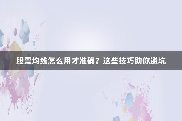 股票均线怎么用才准确？这些技巧助你避坑
