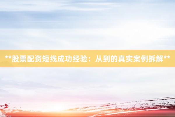 **股票配资短线成功经验：从到的真实案例拆解**