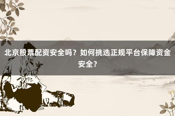 北京股票配资安全吗？如何挑选正规平台保障资金安全？