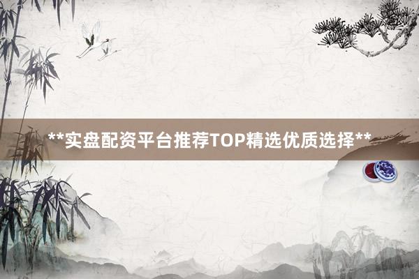 **实盘配资平台推荐TOP精选优质选择**