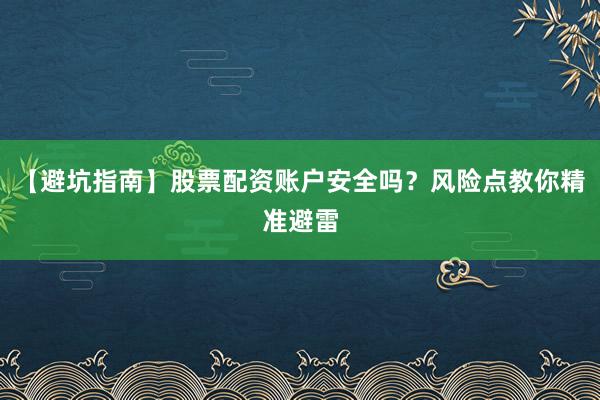 【避坑指南】股票配资账户安全吗？风险点教你精准避雷