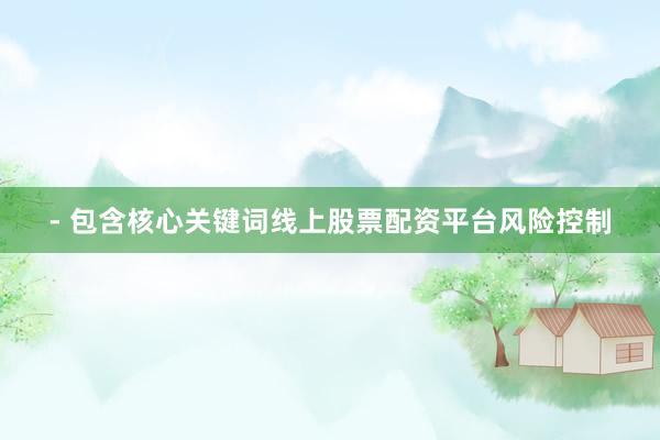 - 包含核心关键词线上股票配资平台风险控制