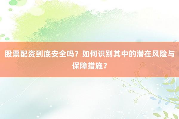 股票配资到底安全吗？如何识别其中的潜在风险与保障措施？