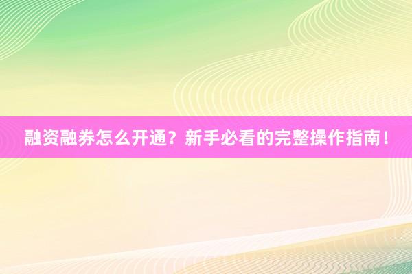 融资融券怎么开通？新手必看的完整操作指南！