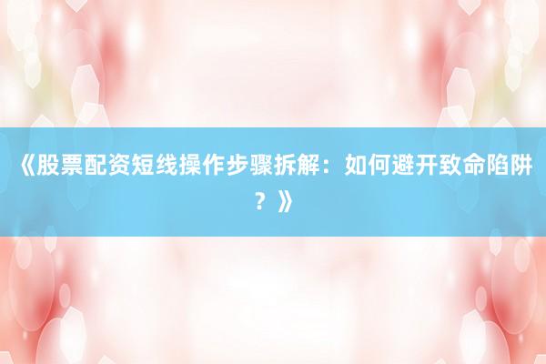 《股票配资短线操作步骤拆解:如何避开致命陷阱?》