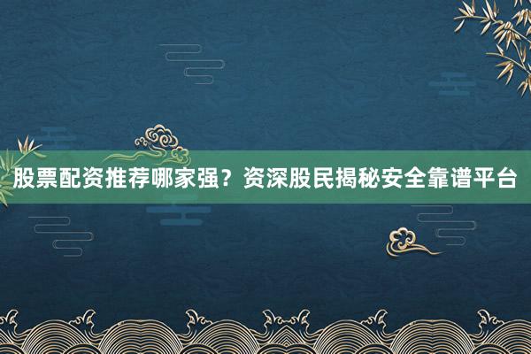 股票配资推荐哪家强?资深股民揭秘安全靠谱平台