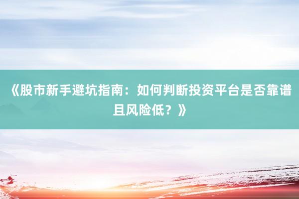 《股市新手避坑指南：如何判断投资平台是否靠谱且风险低？》