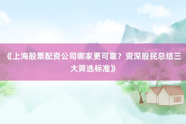 《上海股票配资公司哪家更可靠？资深股民总结三大筛选标准》