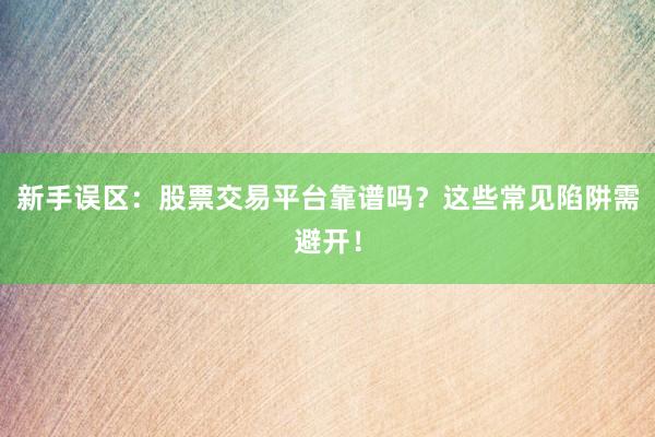 新手误区:股票交易平台靠谱吗?这些常见陷阱需避开!