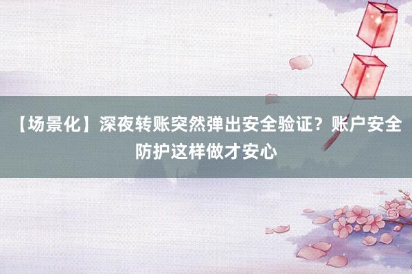 【场景化】深夜转账突然弹出安全验证？账户安全防护这样做才安心