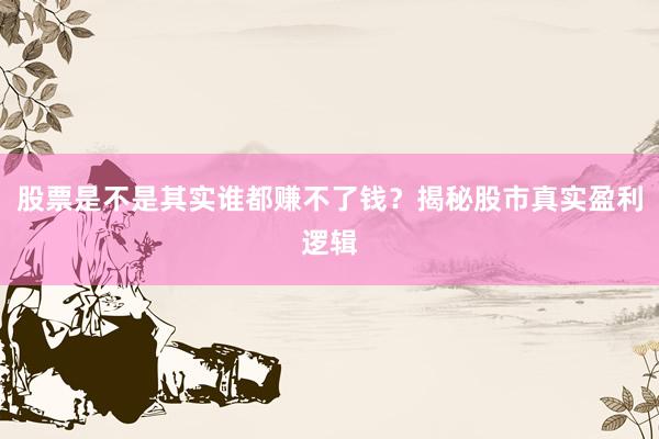 股票是不是其实谁都赚不了钱？揭秘股市真实盈利逻辑