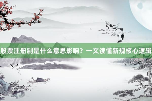 股票注册制是什么意思影响？一文读懂新规核心逻辑