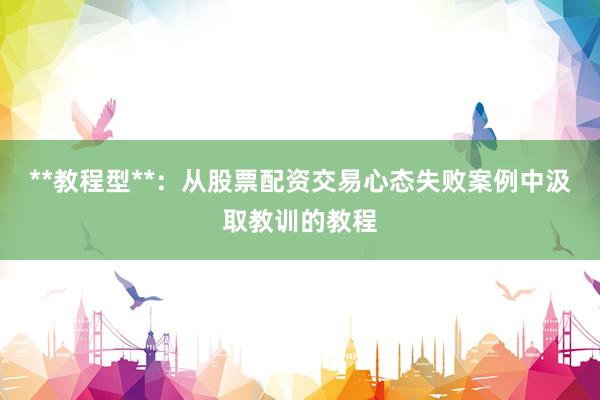 **教程型**：从股票配资交易心态失败案例中汲取教训的教程
