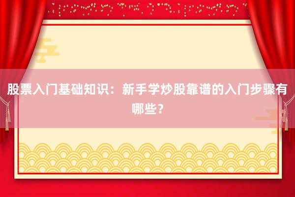 股票入门基础知识：新手学炒股靠谱的入门步骤有哪些？