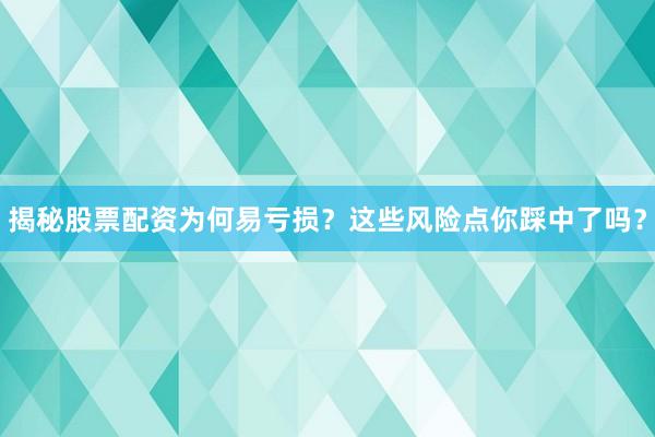 揭秘股票配资为何易亏损？这些风险点你踩中了吗？