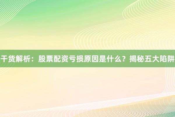 干货解析：股票配资亏损原因是什么？揭秘五大陷阱