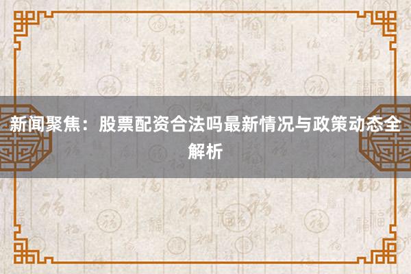 新闻聚焦：股票配资合法吗最新情况与政策动态全解析