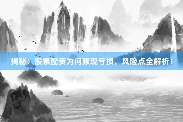揭秘：股票配资为何频现亏损，风险点全解析！