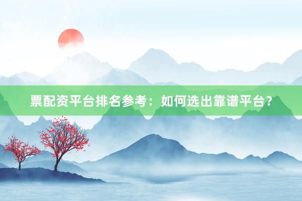 票配资平台排名参考：如何选出靠谱平台？