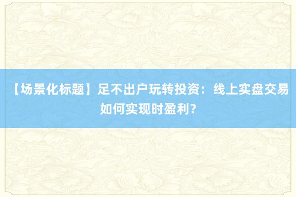 【场景化标题】足不出户玩转投资：线上实盘交易如何实现时盈利？
