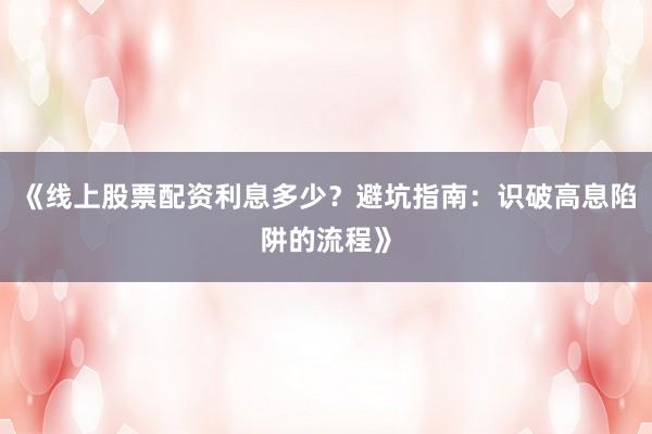 《线上股票配资利息多少？避坑指南：识破高息陷阱的流程》