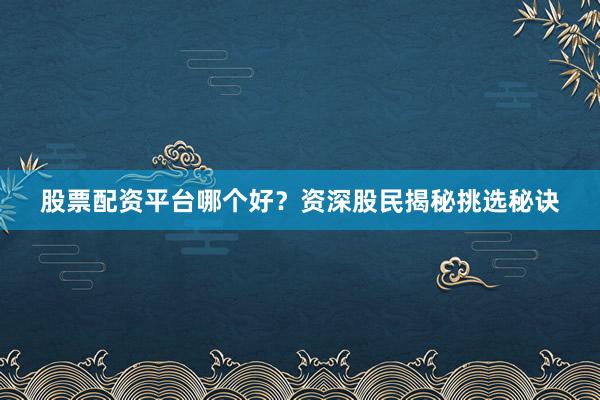 股票配资平台哪个好？资深股民揭秘挑选秘诀