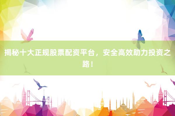 揭秘十大正规股票配资平台，安全高效助力投资之路！
