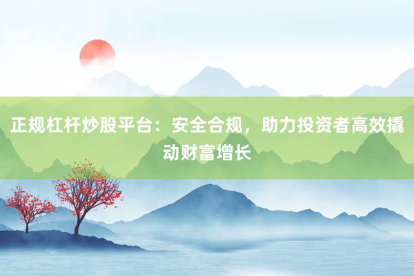 正规杠杆炒股平台：安全合规，助力投资者高效撬动财富增长