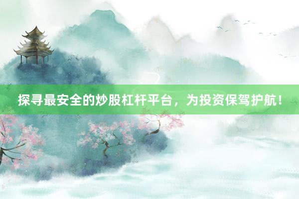 探寻最安全的炒股杠杆平台，为投资保驾护航！
