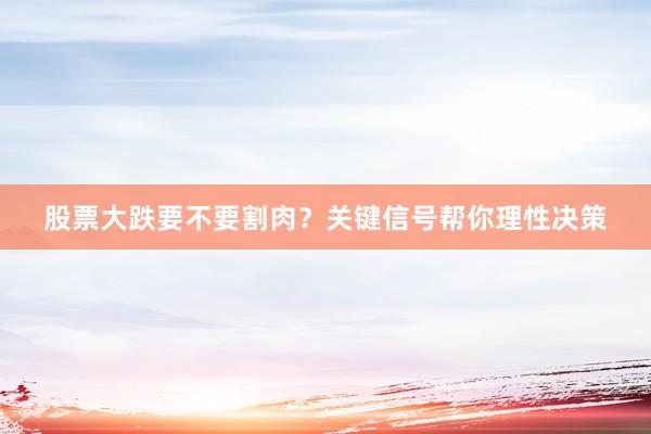 股票大跌要不要割肉？关键信号帮你理性决策