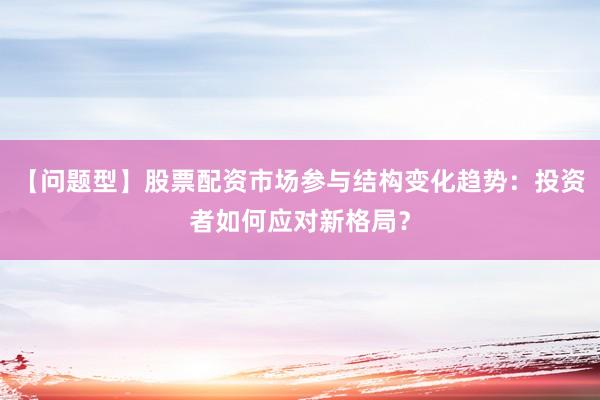 【问题型】股票配资市场参与结构变化趋势：投资者如何应对新格局？