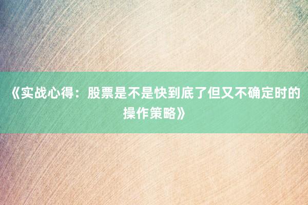 《实战心得：股票是不是快到底了但又不确定时的操作策略》