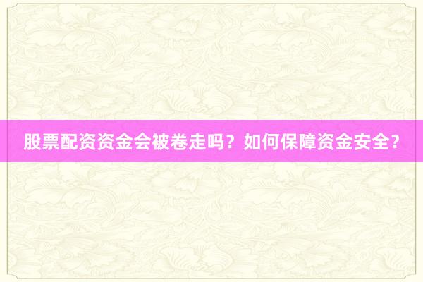 股票配资资金会被卷走吗？如何保障资金安全？
