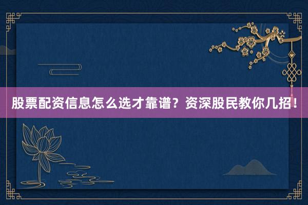 股票配资信息怎么选才靠谱？资深股民教你几招！