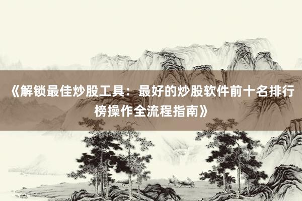 《解锁最佳炒股工具：最好的炒股软件前十名排行榜操作全流程指南》