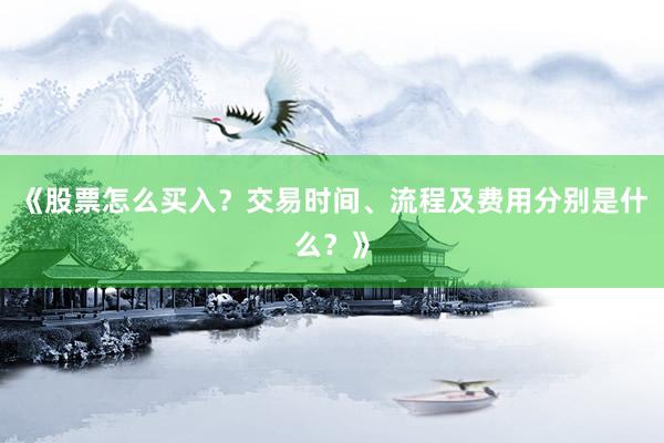 《股票怎么买入？交易时间、流程及费用分别是什么？》