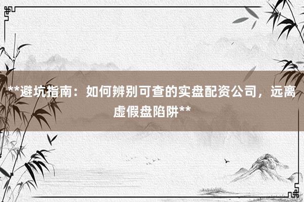 **避坑指南：如何辨别可查的实盘配资公司，远离虚假盘陷阱**