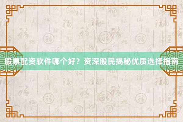 股票配资软件哪个好？资深股民揭秘优质选择指南