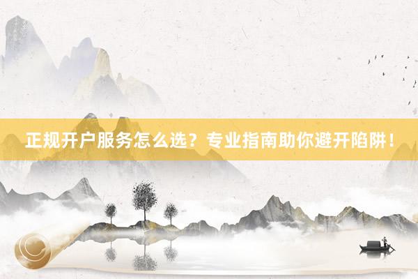 正规开户服务怎么选？专业指南助你避开陷阱！