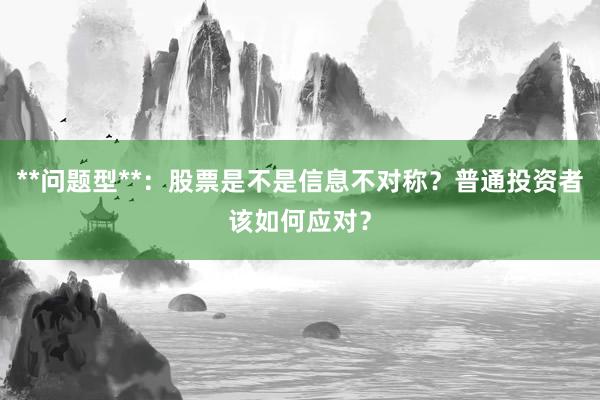 **问题型**：股票是不是信息不对称？普通投资者该如何应对？