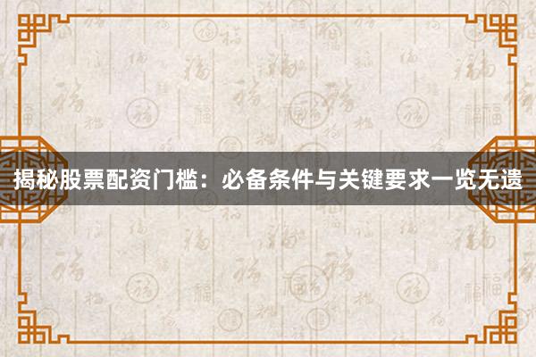揭秘股票配资门槛：必备条件与关键要求一览无遗