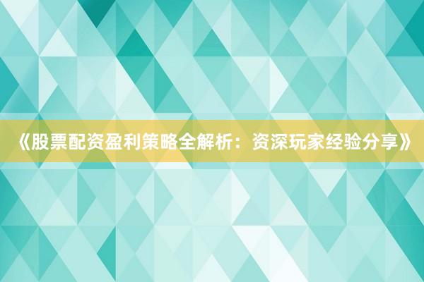 《股票配资盈利策略全解析:资深玩家经验分享》