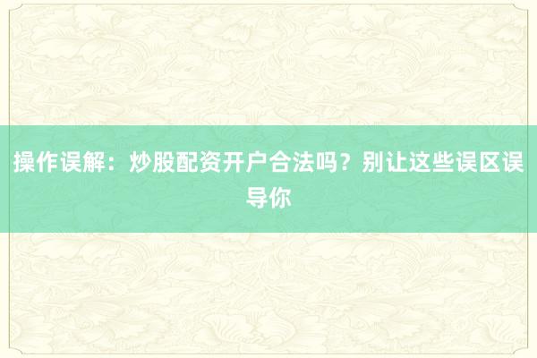 操作误解：炒股配资开户合法吗？别让这些误区误导你