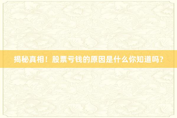 揭秘真相！股票亏钱的原因是什么你知道吗？