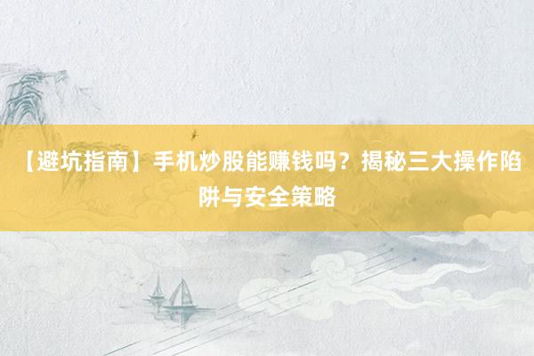 【避坑指南】手机炒股能赚钱吗？揭秘三大操作陷阱与安全策略