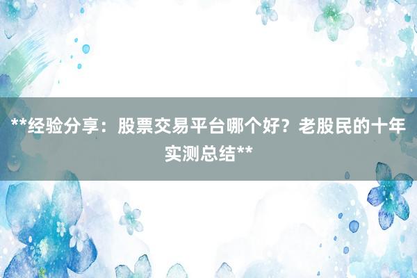 **经验分享：股票交易平台哪个好？老股民的十年实测总结**