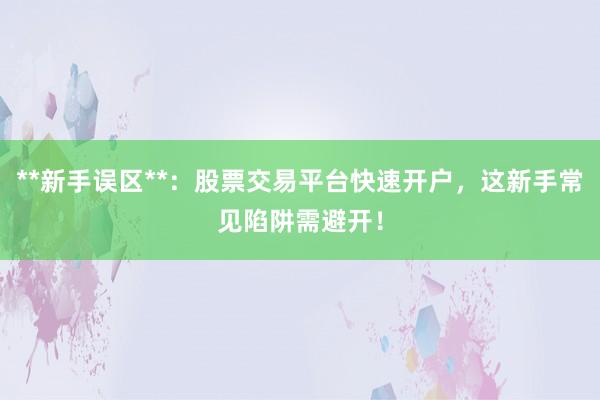 **新手误区**：股票交易平台快速开户，这新手常见陷阱需避开！