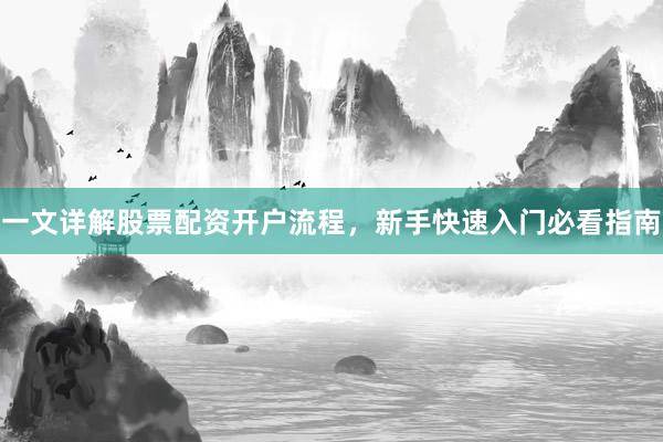 一文详解股票配资开户流程，新手快速入门必看指南